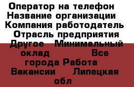 Оператор на телефон › Название организации ­ Компания-работодатель › Отрасль предприятия ­ Другое › Минимальный оклад ­ 15 000 - Все города Работа » Вакансии   . Липецкая обл.